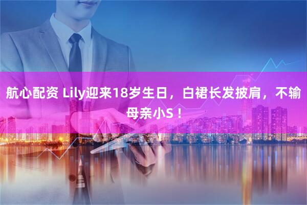 航心配资 Lily迎来18岁生日，白裙长发披肩，不输母亲小S !