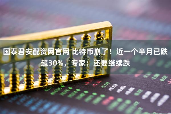 国泰君安配资网官网 比特币崩了！近一个半月已跌超30%，专家：还要继续跌