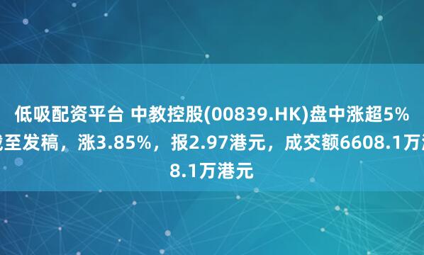 低吸配资平台 中教控股(00839.HK)盘中涨超5%，截至发稿，涨3.85%，报2.97港元，成交额6608.1万港元