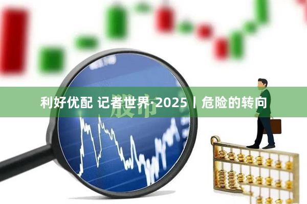 利好优配 记者世界·2025丨危险的转向
