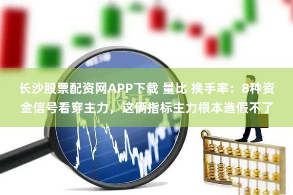 长沙股票配资网APP下载 量比 换手率:8种资金信号看穿主力,这俩指标主力根本造假不了