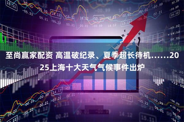 至尚赢家配资 高温破纪录、夏季超长待机……2025上海十大天气气候事件出炉