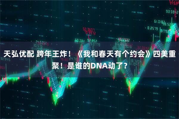 天弘优配 跨年王炸！《我和春天有个约会》四美重聚！是谁的DNA动了？