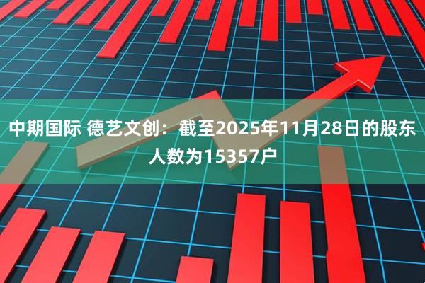 中期国际 德艺文创：截至2025年11月28日的股东人数为15357户