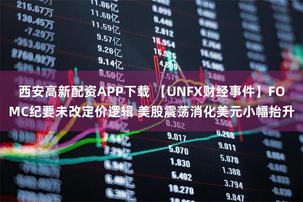 西安高新配资APP下载 【UNFX财经事件】FOMC纪要未改定价逻辑 美股震荡消化美元小幅抬升