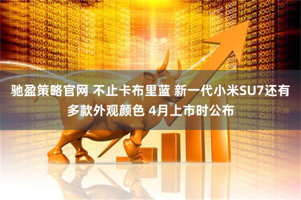 驰盈策略官网 不止卡布里蓝 新一代小米SU7还有多款外观颜色 4月上市时公布