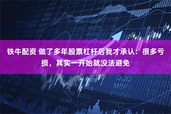 铁牛配资 做了多年股票杠杆后我才承认：很多亏损，其实一开始就没法避免