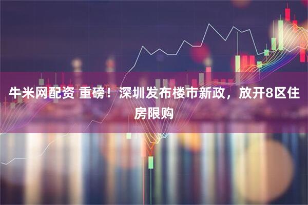 牛米网配资 重磅！深圳发布楼市新政，放开8区住房限购