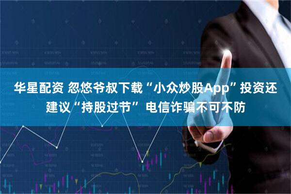 华星配资 忽悠爷叔下载“小众炒股App”投资还建议“持股过节” 电信诈骗不可不防