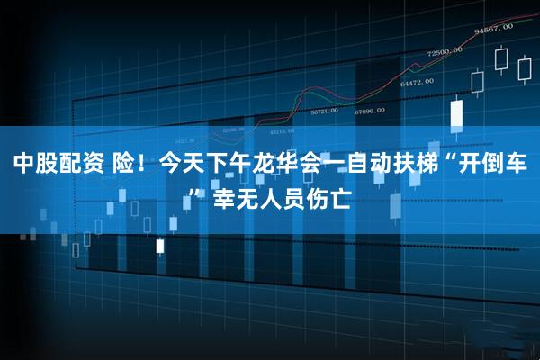 中股配资 险！今天下午龙华会一自动扶梯“开倒车” 幸无人员伤亡