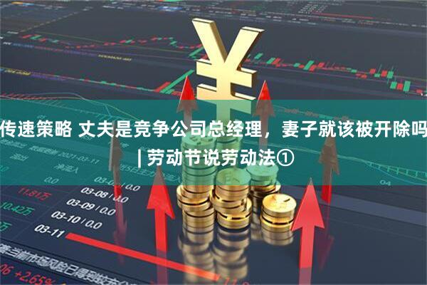 传速策略 丈夫是竞争公司总经理，妻子就该被开除吗 | 劳动节说劳动法①