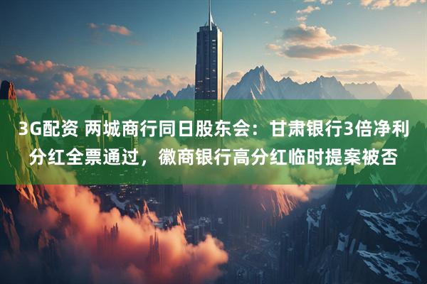 3G配资 两城商行同日股东会：甘肃银行3倍净利分红全票通过，徽商银行高分红临时提案被否