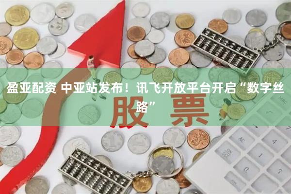 盈亚配资 中亚站发布！讯飞开放平台开启“数字丝路”