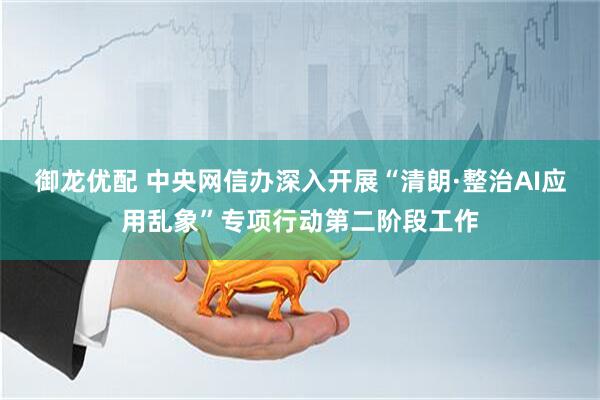 御龙优配 中央网信办深入开展“清朗·整治AI应用乱象”专项行动第二阶段工作