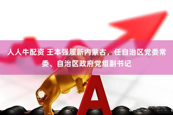 人人牛配资 王本强履新内蒙古，任自治区党委常委、自治区政府党组副书记